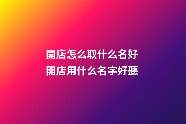 開店怎么取什么名好 開店用什么名字好聽